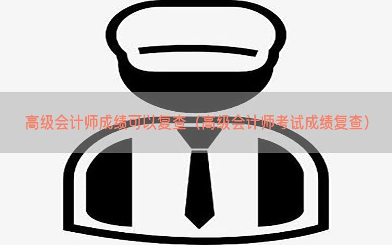 高级会计师成绩可以复查（高级会计师考试成绩复查）