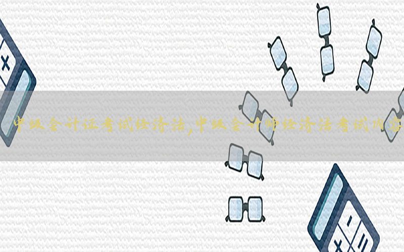 中级会计证考试经济法，中级会计师经济法考试内容