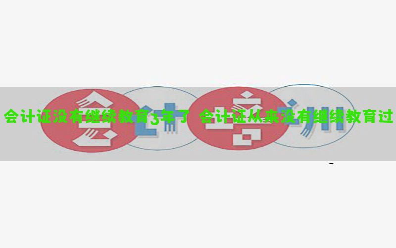 会计证没有继续教育3年了（会计证从来没有继续教育过）