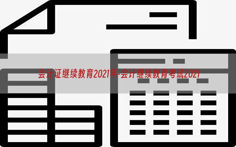 会计证继续教育2021年-会计继续教育考试2021