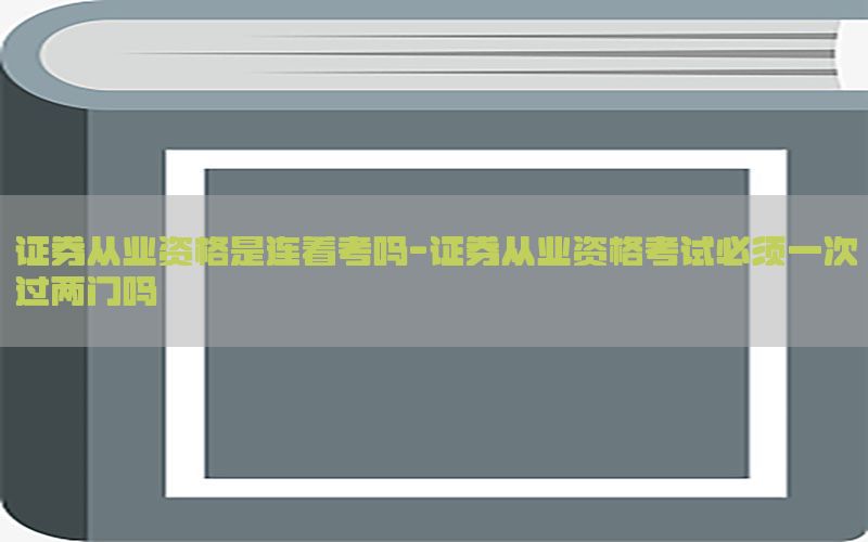 证券从业资格是连着考吗-证券从业资格考试必须一次过两门吗