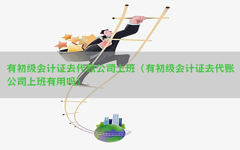 有初级会计证去代账公司上班（有初级会计证去代账公司上班有用吗