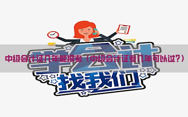 中级会计证几年能报考（中级会计证考几年可以过?）