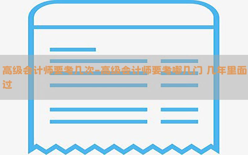 高级会计师要考几次-高级会计师要考哪几门 几年里面过
