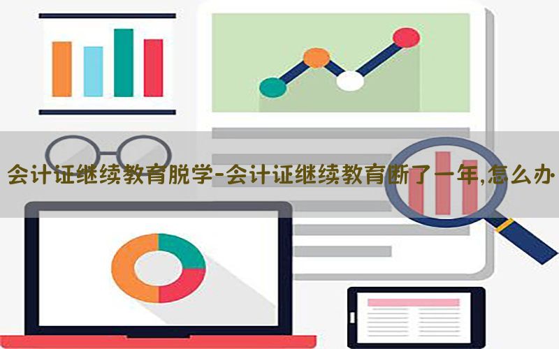 会计证继续教育脱学-会计证继续教育断了一年,怎么办