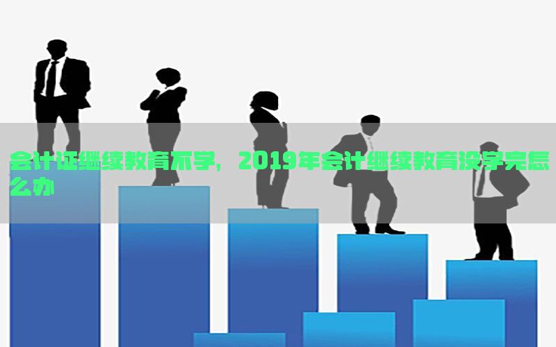 会计证继续教育不学，2019年会计继续教育没学完怎么办