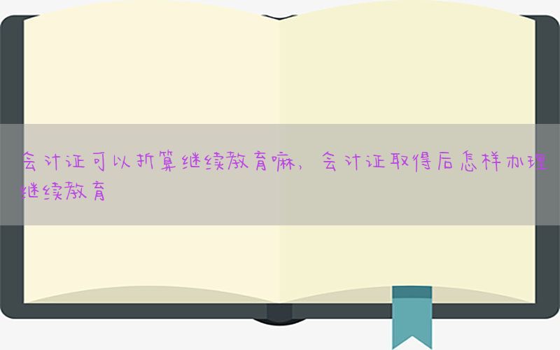 会计证可以折算继续教育嘛，会计证取得后怎样办理继续教育