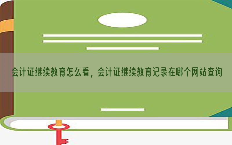 会计证继续教育怎么看，会计证继续教育记录在哪个网站查询