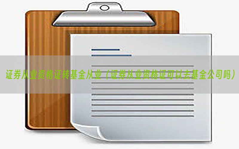 证券从业资格证转基金从业（证券从业资格证可以去基金公司吗）