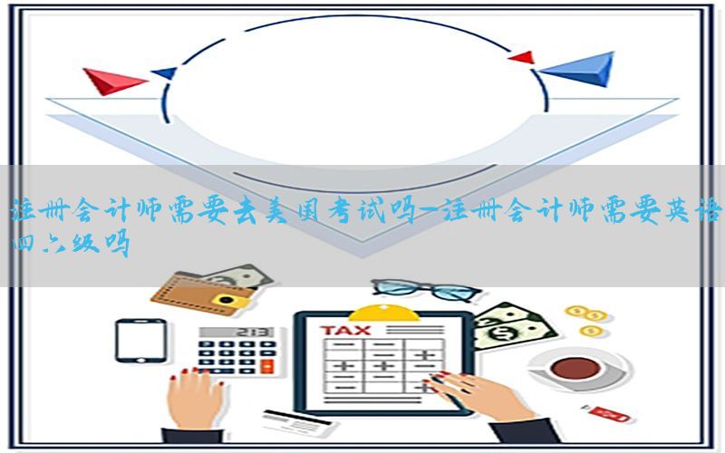 注册会计师需要去美国考试吗-注册会计师需要英语四六级吗