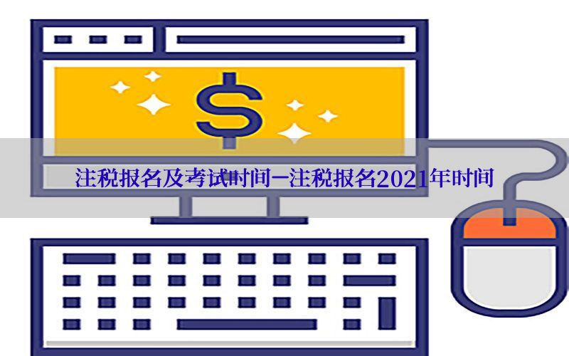 注税报名及考试时间-注税报名2021年时间