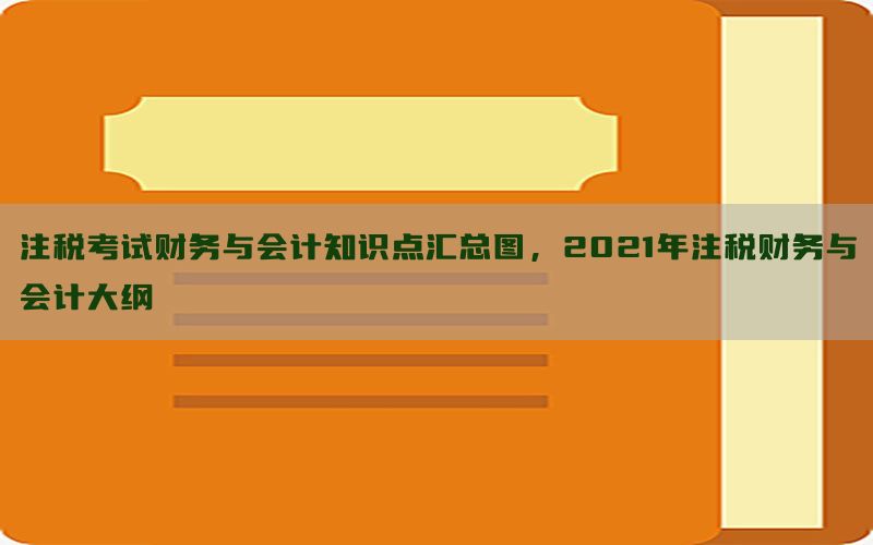 注税考试财务与会计知识点汇总图，2021年注税财务与会计大纲