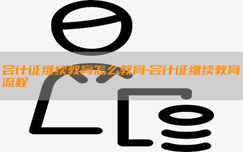 会计证继续教育怎么教育-会计证继续教育流程