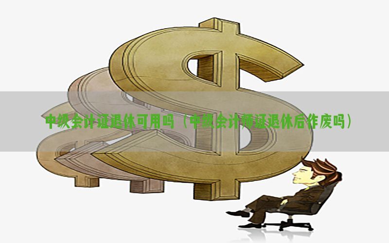 中级会计证退休可用吗（中级会计师证退休后作废吗）