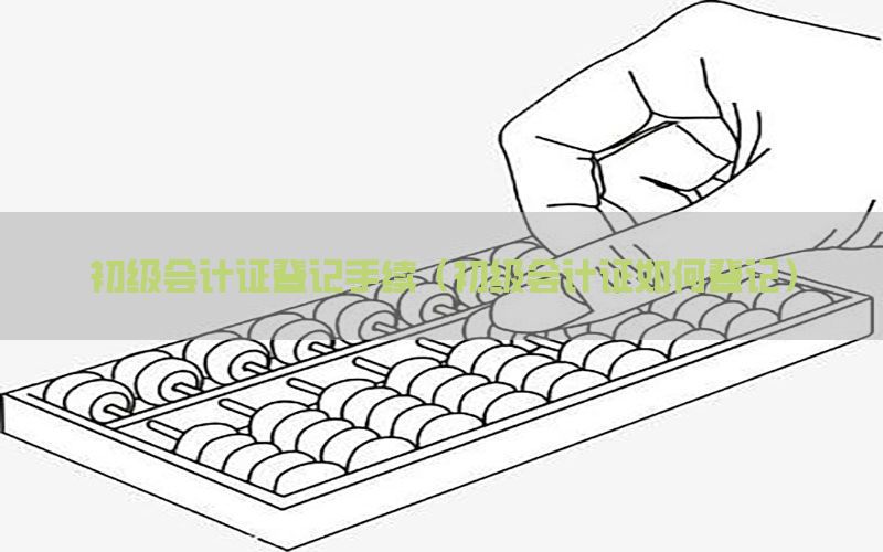 初级会计证登记手续（初级会计证如何登记）