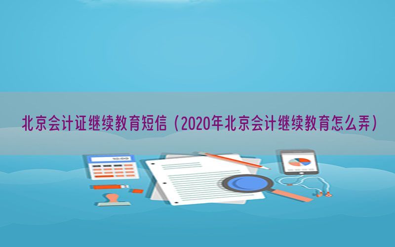 北京会计证继续教育短信（2020年北京会计继续教育怎么弄）