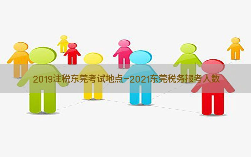 2019注税东莞考试地点-2021东莞税务报考人数