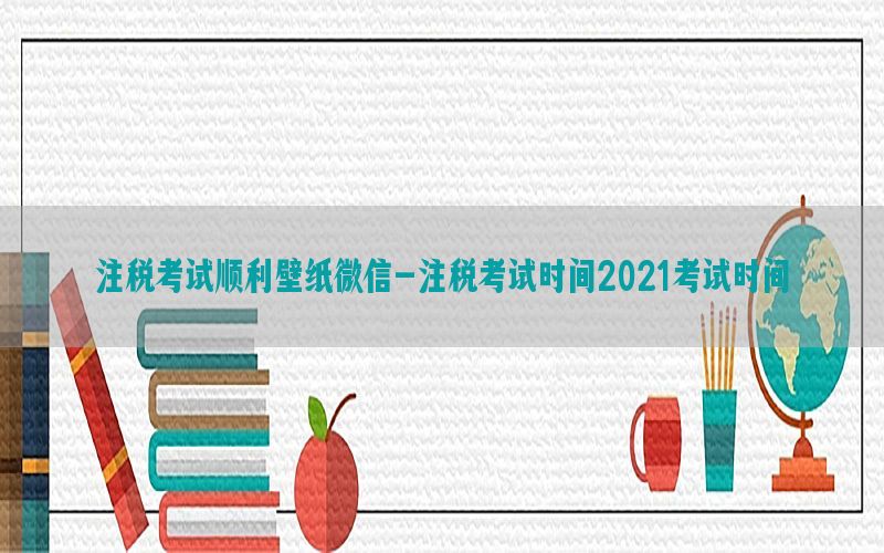 注税考试顺利壁纸微信-注税考试时间2021考试时间