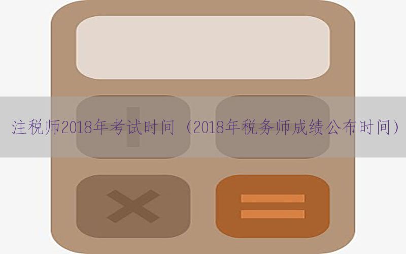 注税师2018年考试时间（2018年税务师成绩公布时间）