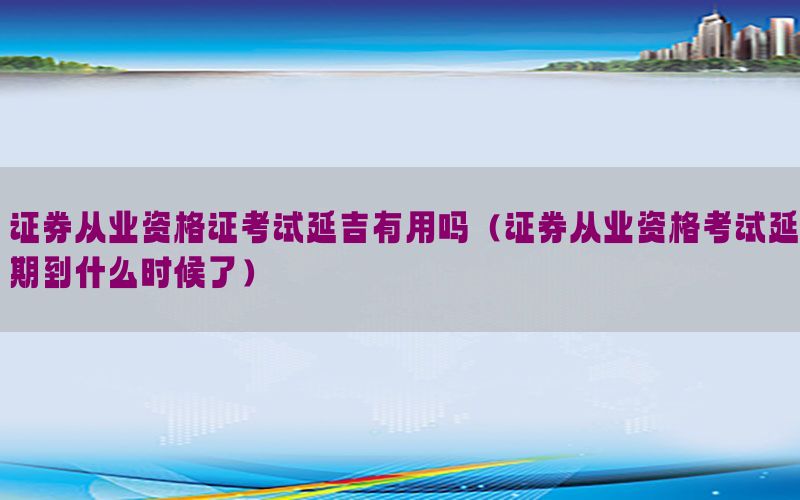 证券从业资格证考试延吉有用吗（证券从业资格考试延期到什么时候