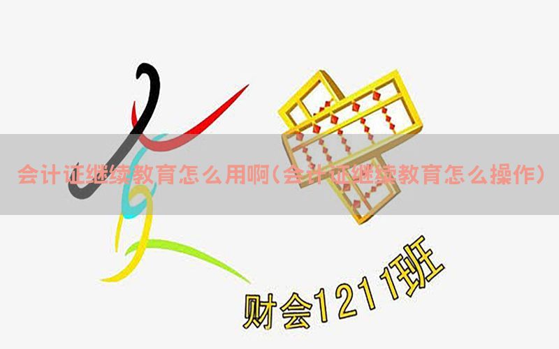 会计证继续教育怎么用啊（会计证继续教育怎么操作）