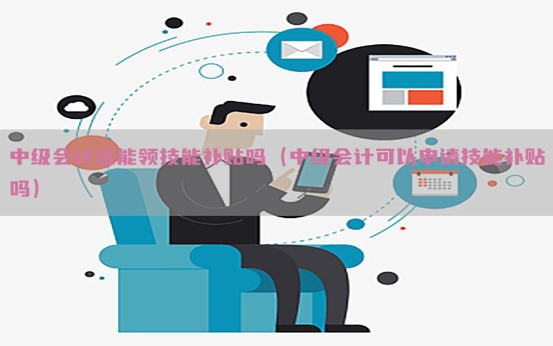 中级会计证能领技能补贴吗（中级会计可以申请技能补贴吗）