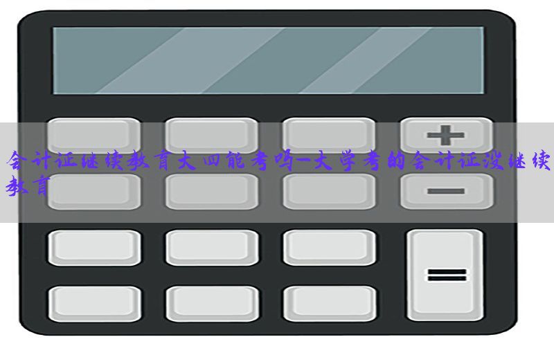 会计证继续教育大四能考吗-大学考的会计证没继续教育