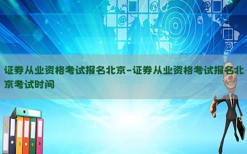 证券从业资格考试报名北京-证券从业资格考试报名北京考试时间