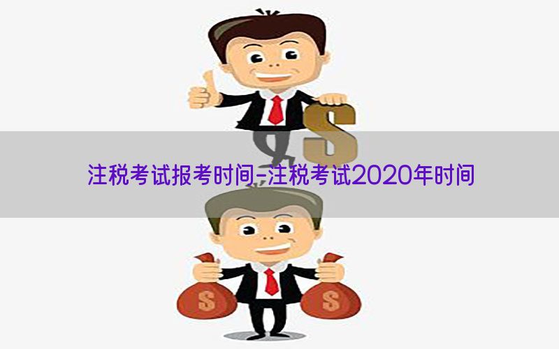 注税考试报考时间-注税考试2020年时间