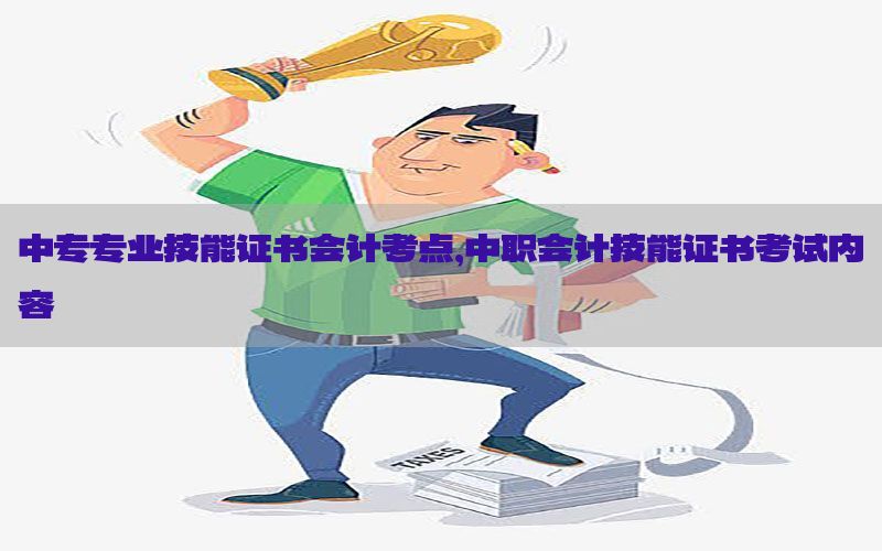 中专专业技能证书会计考点，中职会计技能证书考试内容