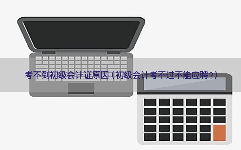 考不到初级会计证原因（初级会计考不过不能应聘?）