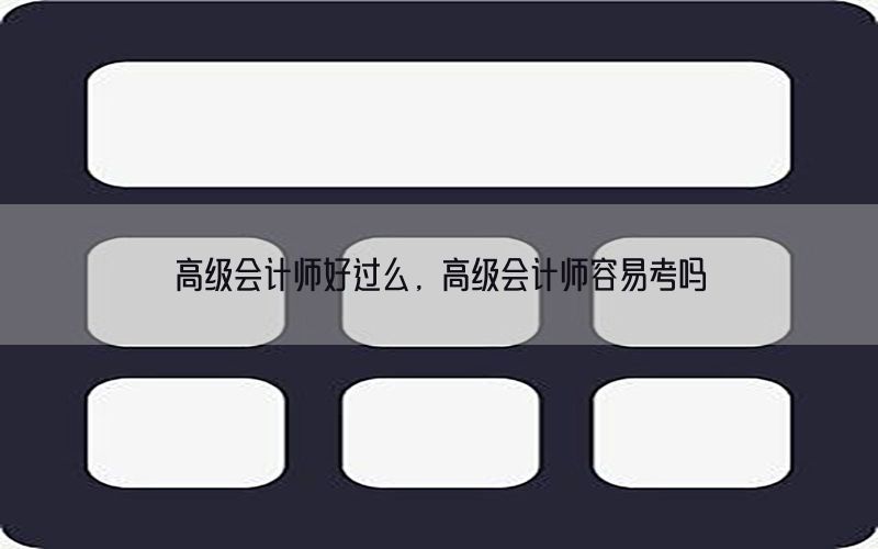 高级会计师好过么，高级会计师容易考吗