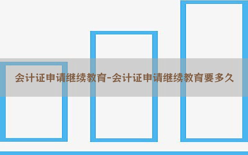 会计证申请继续教育-会计证申请继续教育要多久