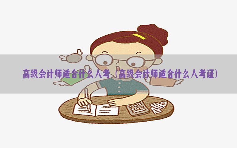 高级会计师适合什么人考（高级会计师适合什么人考证）