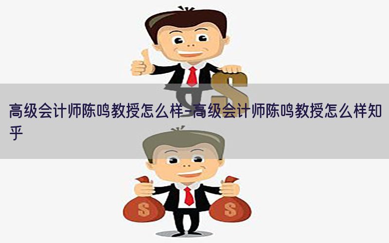 高级会计师陈鸣教授怎么样-高级会计师陈鸣教授怎么样知乎