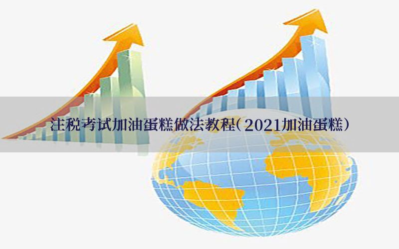 注税考试加油蛋糕做法教程（2021加油蛋糕）