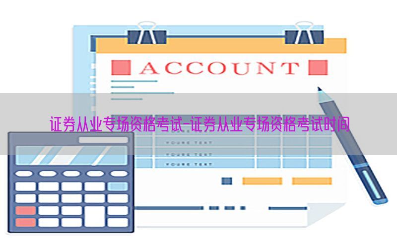 证券从业专场资格考试-证券从业专场资格考试时间