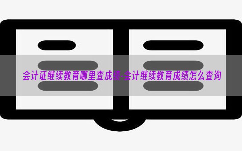 会计证继续教育哪里查成绩-会计继续教育成绩怎么查询