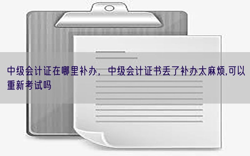 中级会计证在哪里补办，中级会计证书丢了补办太麻烦,可以重新考