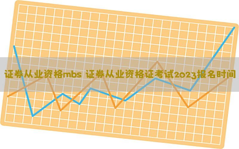 证券从业资格mbs，证券从业资格证考试2023报名时间