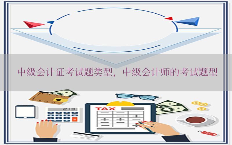 中级会计证考试题类型，中级会计师的考试题型