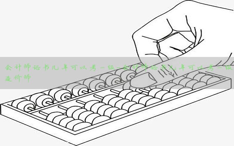会计师证书几年可以考一级-会计师证书几年可以考一级造价师