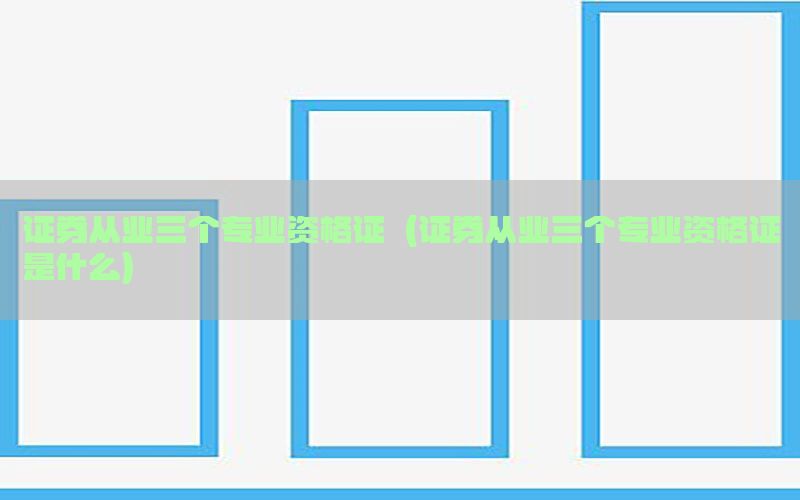 证券从业三个专业资格证（证券从业三个专业资格证是什么）