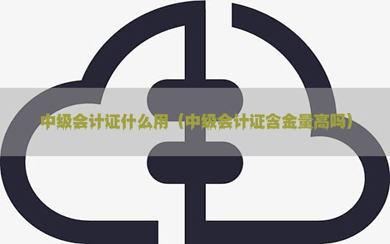 中级会计证什么用（中级会计证含金量高吗）