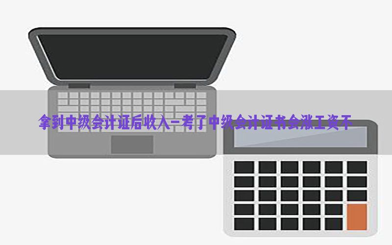 拿到中级会计证后收入-考了中级会计证书会涨工资不